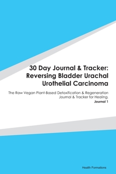 30 Day Journal & Tracker: Reversing Bladder Urachal Urothelial Carcinoma: The Raw Vegan Plant-Based Detoxification & Regeneration Journal & Tracker for Healing. Journal 1
