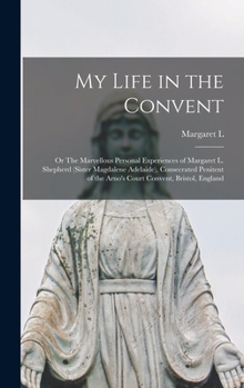 My Life in the Convent: Or the Marvellous Personal Experiences of Margaret L. Shepherd (Sister Magdalene Adelaide), Consecrated Penitent of the Arno's Court Convent, Bristol, England