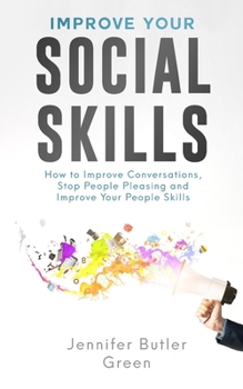 Improve Your Social Skills: How To Improve Conversations, Stop People Pleasing, And Improve Your People Skills