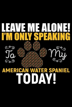 Leave Me Alone! I'm Only Speaking to My American Water Spaniel Today!: Cool American Water Spaniel Dog Journal Notebook - Funny American Water Spaniel ... Water Spaniel Owner Gifts. 6 x 9 in 120 pages