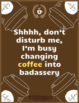 Shhhh, don’t disturb me, I’m busy changing coffee into badassery: Large Journal To Write In, Coffee Lovers Gifts, | Coffee Roasting Log | Over 100 Roasting Log Pages | | 8.5x11 Sized | Record Time.