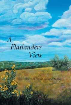 Hardcover A Flatlanders View: the poems of Joseph Miller Book