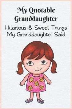 My Quotable Granddaughter: Hilarious and Sweet Things My Granddaughter Said: Grandparents' Record of Their Granddaughters Funny and Sweet Quotes