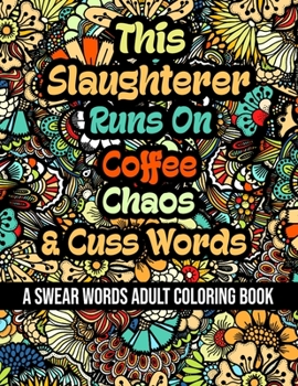 This Slaughterer Runs On Coffee, Chaos and Cuss Words: A Swear Word Adult Coloring Book For Stress Relieving, Fun Swearing Pages With Animals Mandalas