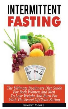 Intermittent Fasting: The Ultimate Beginners Diet Guide For Both Women And Men To Lose Weight And Burn Fat With The Secret Of Clean Eating