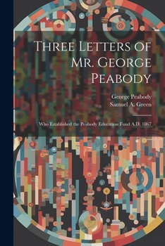 Paperback Three Letters of Mr. George Peabody: Who Established the Peabody Education Fund A.D. 1867 Book