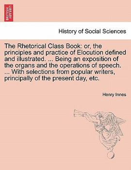 Paperback The Rhetorical Class Book: Or, the Principles and Practice of Elocution Defined and Illustrated. ... Being an Exposition of the Organs and the Op Book