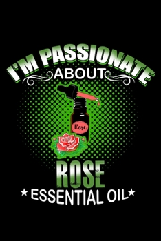 I'm Passionate About Rose Essential Oil: Essential Oil Blank Notebook And Journal Organizer