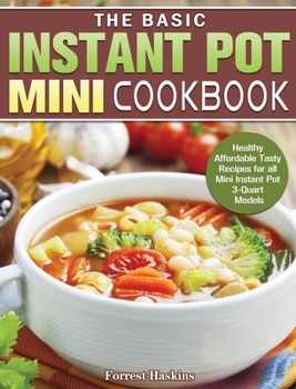 Hardcover The Basic Instant Pot Mini Cookbook: Healthy Affordable Tasty Recipes for all Mini Instant Pot 3-Quart Models Book