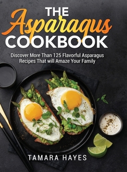 The Asparagus Cookbook: Discover More Than 125 Flavorful Asparagus Recipes That will Amaze Your Family