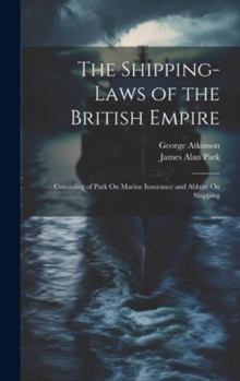 Hardcover The Shipping-Laws of the British Empire: Consisting of Park On Marine Insurance and Abbott On Shipping Book