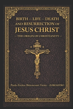 BIRTH, LIFE, DEATH AND RESURRECTION OF JESUS CHRIST: The Origin Of Christianity