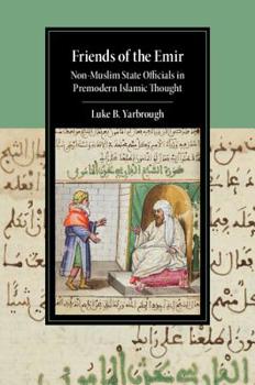 Friends of the Emir: Non-Muslim State Officials in Premodern Islamic Thought - Book  of the Cambridge Studies in Islamic Civilization
