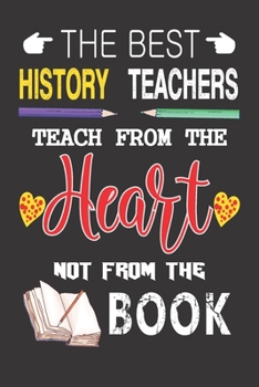 The Best History Teachers Teach from the Heart not from the Book: Best History Teacher Appreciation gifts notebook, Great for Teacher Appreciation/Thank You/Retirement/Year End Gift