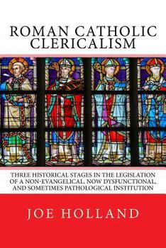 Paperback Roman Catholic Clericalism: Three Historical Stages in the Legislation of a Non-Evangelical, Now Dysfunctional, and Sometimes Pathological Institu Book