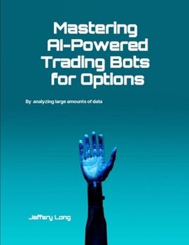 Mastering AI-Powered Trading Bots for Options: Analyzing Large Amounts of Data Faster Than Humans Can Read