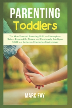 Parenting Toddlers: The Most Powerful Parenting Skills and Strategies to Raise a Responsible, Mature and Emotionally Intelligent Child in a Loving and Nurturing Environment