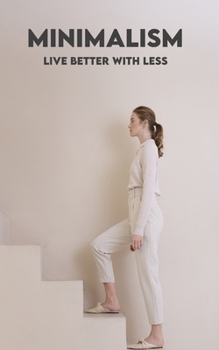 MINIMALISM: Living Better with Less: Concepts, Benefits, Decluttering, Finance, Relationships, Early Retirement, and Minimalism in the Digital World and for Families