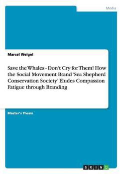 Paperback Save the Whales - Don't Cry for Them! How the Social Movement Brand 'Sea Shepherd Conservation Society' Eludes Compassion Fatigue through Branding Book