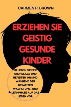 Erziehen Sie geistig gesunde Kinder: So legen Sie eine Grundlage und bereiten Ihr Kind während der gesamten Wachstums- und Lernphase auf das Leben ... Translation)) (German Edition)