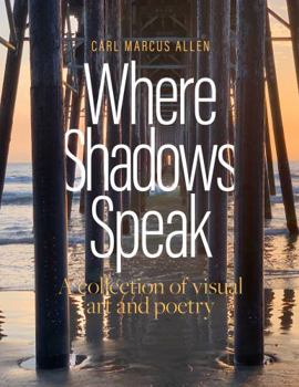 Where Shadows Speak: A collection of visual art and poetry