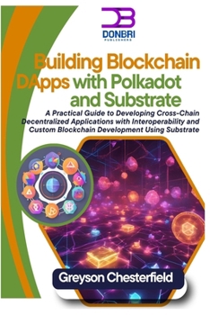 Building Blockchain DApps with Polkadot and Substrate: A Practical Guide to Developing Cross-Chain Decentralized Applications with Interoperability and Custom Blockchain Development Using Substrate