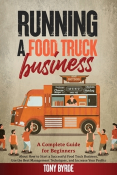 Running a Food Truck Business: A Complete Guide for Beginners About How to Start a Successful Food Truck Business, Use the Best Management Techniques, and Increase Your Profits