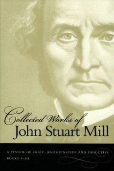 Collected Works of John Stuart Mill: VII. System of Logic: Ratiocinative and Inductive Vol a - Book #7 of the Collected Works of John Stuart Mill