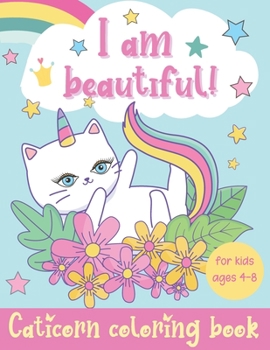 I Am Beautiful! Caticorn Coloring Book For Girls Ages 4-8: Cat Unicorn Coloring Book With Self Esteem Affirmations. Awesome Confidence Gifts For Kids.