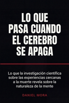 Lo que pasa cuando el cerebro se apaga: Lo que la investigación científica sobre las experiencias cercanas a la muerte revela sobre la naturaleza de la mente (Spanish Edition)