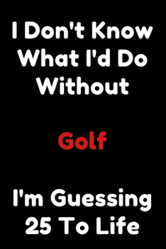 Paperback I Don't Know What I'd Do Without Golf I'm Guessing 25 To Life: 6"x9" 120 Pages Journal Book