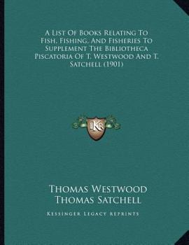 Paperback A List Of Books Relating To Fish, Fishing, And Fisheries To Supplement The Bibliotheca Piscatoria Of T. Westwood And T. Satchell (1901) Book