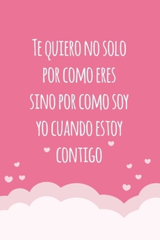 Te quiero no solo por como eres, sino por como soy yo cuando estoy contigo: Esta Libreta bonita perfecto para tomar notas, organizar actividades diari