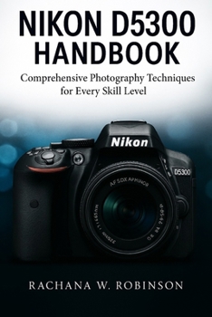 Nikon D5300 Handbook: Comprehensive Photography Techniques for Every Skill Level