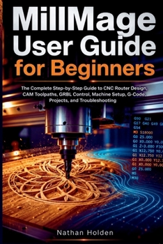 MillMage User Guide for Beginners: The Complete Step-by-Step Guide to CNC Router Design, CAM Toolpaths, GRBL Control, Machine Setup, G-Code, Projects, and Troubleshooting