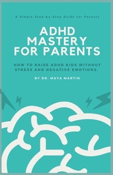 Paperback ADHD Mastery for Parents: How to Raise ADHD Kids without Stress and Negative Emotions. A Simple Step-by-Step Guide for Parents. Book