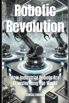 Robotic Revolution: How Industrial Robots Are Transforming the World (Business Strategy)