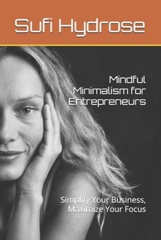 Mindful Minimalism for Entrepreneurs: Simplify Your Business, Maximize Your Focus