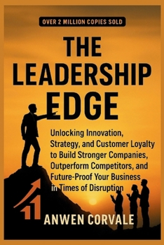 THE LEADERSHIP EDGE: Unlocking Innovation, Strategy, and Customer Loyalty to Build Stronger Companies, Outperform Competitors, and Future-Proof Your Business in Times of Disruption