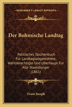 Paperback Der Bohmische Landtag: Politisches Taschenbuch Fur Landtagsabgeordnete, Wahlberechtigte Und Uberhaupt Fur Alle Staatsburger (1861) [German] Book