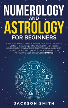 Numerology and Astrology for Beginners: A Soul's Guide to the Journey Through Universe Using the Astonishing World of Numbers, Horoscope, Enneagram, ... Healing for Achieving Self-Discovery