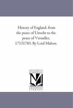 History of England, from the peace of Utrecht to the peace of Versailles, 17131783. By Lord Mahon.