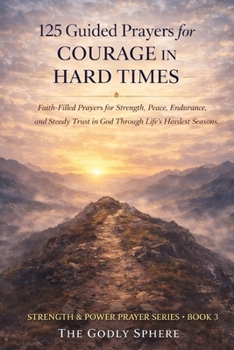 125 Guided Prayers for Courage in Hard Times: Faith-Filled Prayers for Strength, Peace, Endurance, and Steady Trust in God Through Life’s Hardest Seasons (Strength & Power Prayer Series)