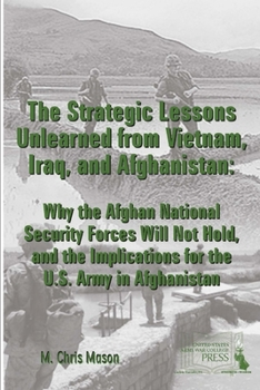 Paperback The Strategic Lessons Unlearned from Vietnam, Iraq, and Afghanistan: Why the Afghan National Security Forces Will Not Hold, and the Implications for t Book