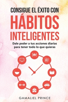 Paperback Consigue el éxito con hábitos inteligentes: dale poder a tus acciones diarias para tener todo lo que quieras [Spanish] Book