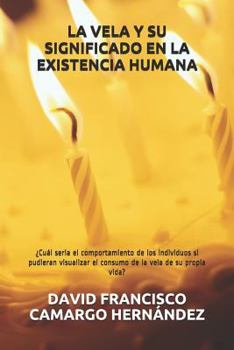 La Vela y Su Significado en la Existencia Humana : ?cu?l Seria el Comportamiento de Los Individuos Si Pudieran Visualizar el Consumo de la Vela de Su Propia Vida?