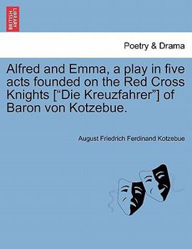 Alfred and Emma, a play in five acts founded on the Red Cross Knights ["Die Kreuzfahrer"] of Baron von Kotzebue.