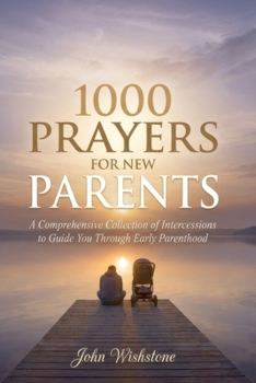 1000 Prayers for New Parents: A Comprehensive Collection of Intercessions to Guide You Through Early Parenthood