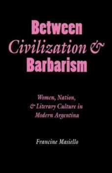 Between Civilization and Barbarism: Women, Nation, and Literary Culture in Modern Argentina (Engendering Latin America)