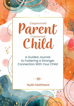 Paperback Empowered Parent, Connected Child: A Guided Journal to Fostering a Stronger Connection With Your Child Book